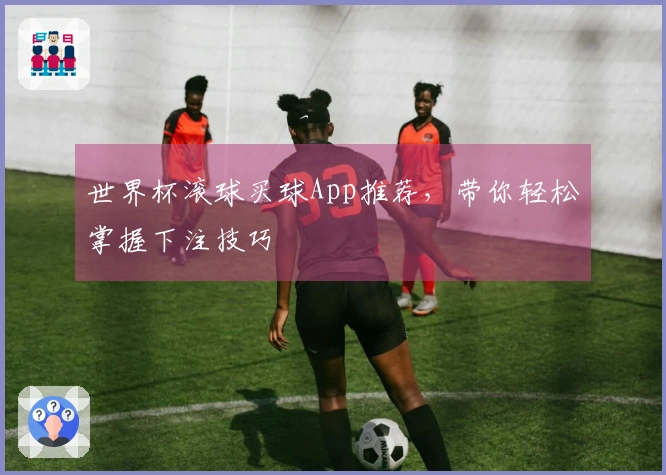 世界杯滚球买球App推荐，带你轻松掌握下注技巧