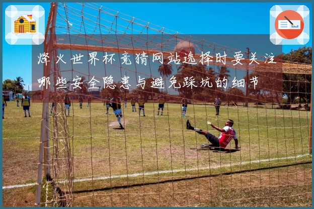 烽火世界杯竞猜网站选择时要关注哪些安全隐患与避免踩坑的细节