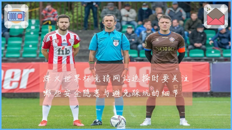 烽火世界杯竞猜网站选择时要关注哪些安全隐患与避免踩坑的细节