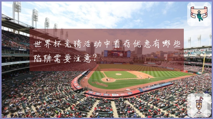 世界杯竞猜活动中首存优惠有哪些陷阱需要注意？