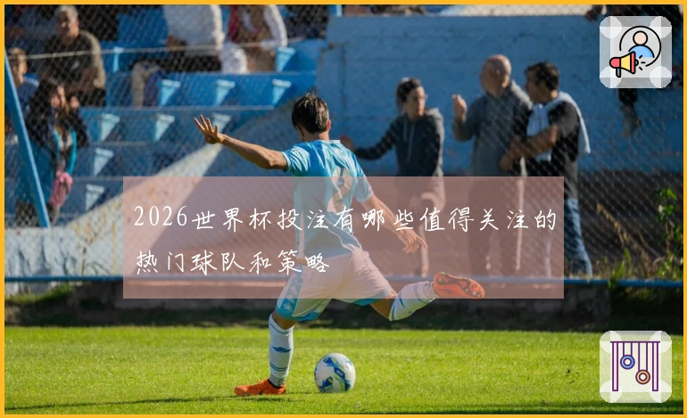 2026世界杯投注有哪些值得关注的热门球队和策略
