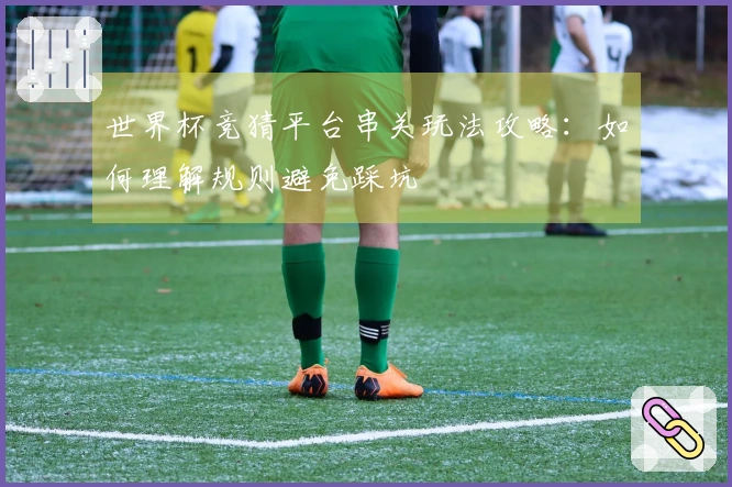 世界杯竞猜平台串关玩法攻略：如何理解规则避免踩坑