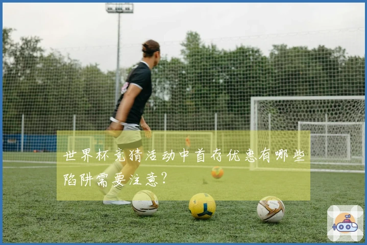 世界杯竞猜活动中首存优惠有哪些陷阱需要注意？