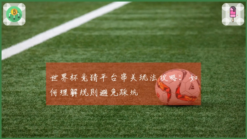 世界杯竞猜平台串关玩法攻略：如何理解规则避免踩坑