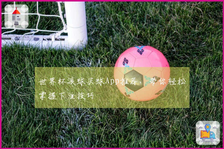 世界杯滚球买球App推荐，带你轻松掌握下注技巧