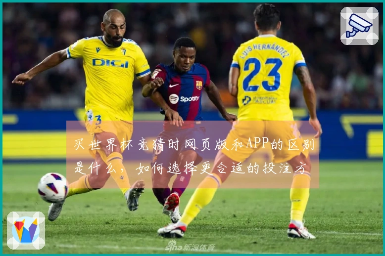 买世界杯竞猜时网页版和APP的区别是什么，如何选择更合适的投注方式？