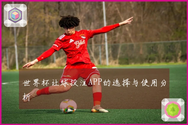 世界杯让球投注APP的选择与使用分析