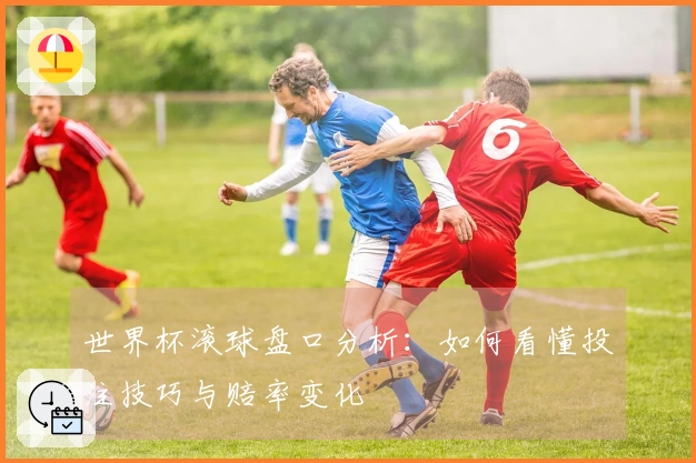 世界杯滚球盘口分析:如何看懂投注技巧与赔率变化