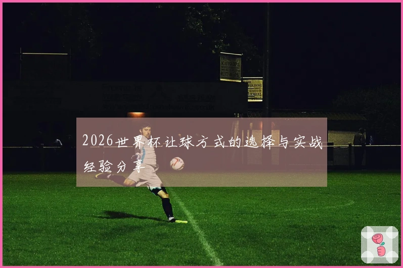 2026世界杯让球方式的选择与实战经验分享