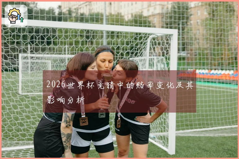 2026世界杯竞猜中的赔率变化及其影响分析