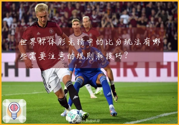 世界杯体彩竞猜中的比分玩法有哪些需要注意的规则和技巧？
